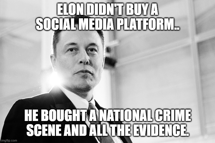 The real Reason behind Musk's acquisition of Twitter. | ELON DIDN'T BUY A SOCIAL MEDIA PLATFORM.. HE BOUGHT A NATIONAL CRIME SCENE AND ALL THE EVIDENCE. | image tagged in elon musk black and white,social media,twitter,crime,scene,evidence | made w/ Imgflip meme maker