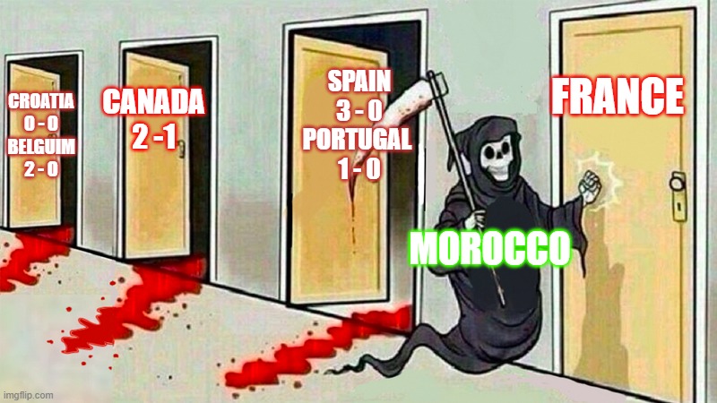 Morocco Worldcup | FRANCE; SPAIN
3 - 0
PORTUGAL 
1 - 0; CANADA
2 -1; CROATIA
0 - 0
BELGUIM
2 - 0; MOROCCO | image tagged in death knocking at the door | made w/ Imgflip meme maker