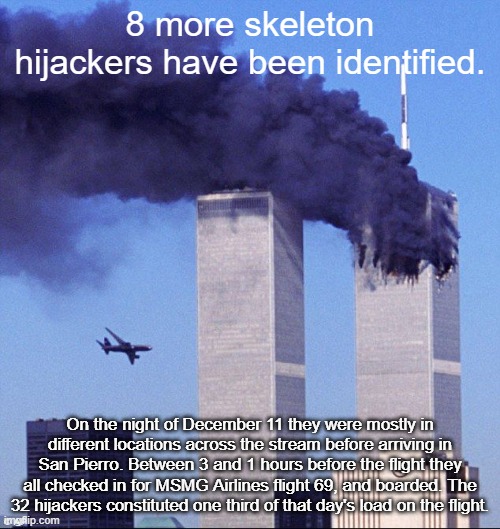 They apparently were not aware that Bro Tomahawk or Gigachad would be on the flight | 8 more skeleton hijackers have been identified. On the night of December 11 they were mostly in different locations across the stream before arriving in San Pierro. Between 3 and 1 hours before the flight they all checked in for MSMG Airlines flight 69, and boarded. The 32 hijackers constituted one third of that day's load on the flight. | image tagged in 9/11 | made w/ Imgflip meme maker