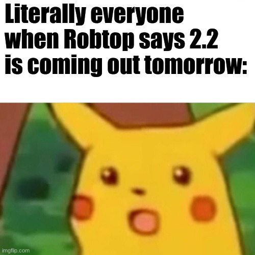 2.2 is taking forever change my mind | Literally everyone when Robtop says 2.2 is coming out tomorrow: | image tagged in surprised pikachu,geometry dash | made w/ Imgflip meme maker