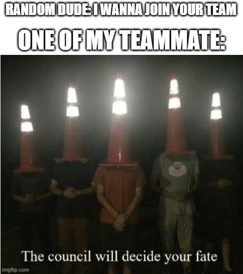 dude this team is full alr | RANDOM DUDE: I WANNA JOIN YOUR TEAM; ONE OF MY TEAMMATE: | image tagged in the council will decide your fate | made w/ Imgflip meme maker