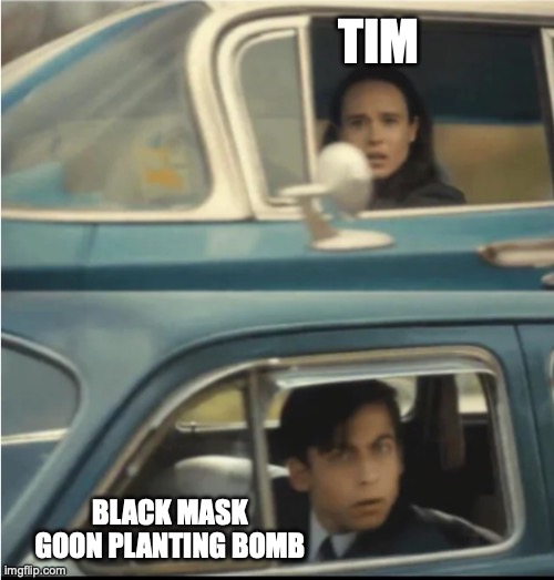Cars Passing Each Other | TIM; BLACK MASK GOON PLANTING BOMB | image tagged in cars passing each other | made w/ Imgflip meme maker