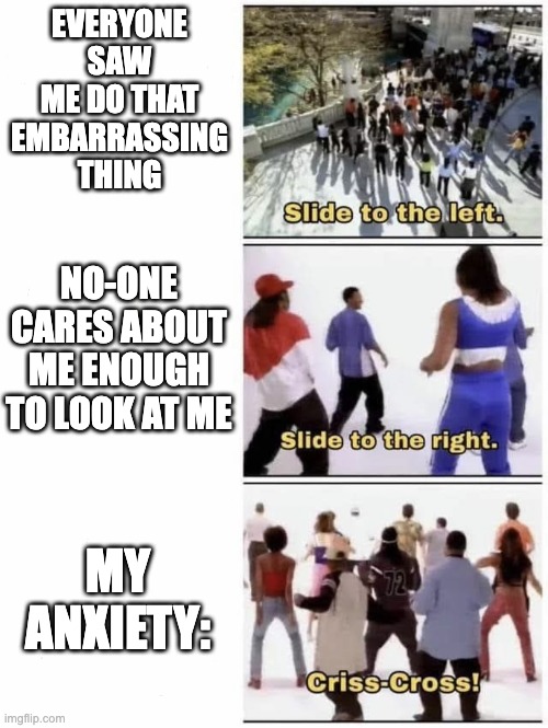 Lol | EVERYONE SAW ME DO THAT EMBARRASSING THING; NO-ONE CARES ABOUT ME ENOUGH TO LOOK AT ME; MY ANXIETY: | image tagged in slide to the left | made w/ Imgflip meme maker