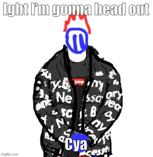 Soul Drip | Ight I’m gonna head out; Cya | image tagged in soul drip | made w/ Imgflip meme maker
