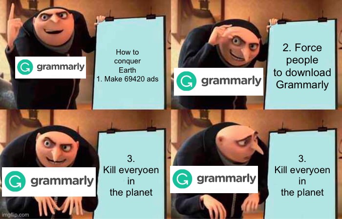 Grammarly's plan failed | How to conquer Earth
1. Make 69420 ads; 2. Force people to download Grammarly; 3. Kill everyoen in the planet; 3. Kill everyoen in the planet | image tagged in memes,gru's plan | made w/ Imgflip meme maker