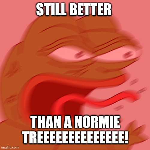 Rage Pepe | STILL BETTER; THAN A NORMIE TREEEEEEEEEEEEEE! | image tagged in rage pepe,memes | made w/ Imgflip meme maker