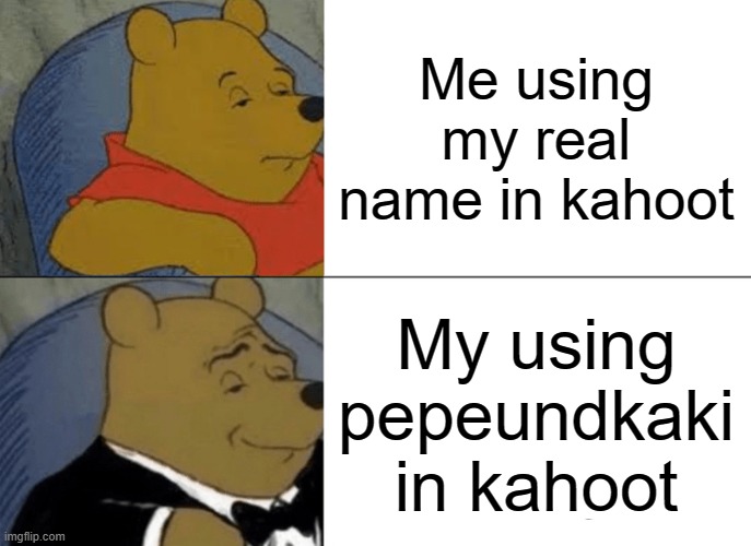 ITS SOOO FCKING TRUE | Me using my real name in kahoot; My using pepeundkaki in kahoot | image tagged in memes,tuxedo winnie the pooh | made w/ Imgflip meme maker