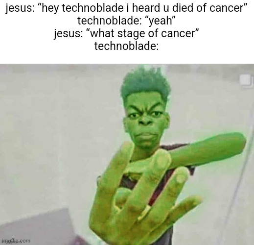 lol | jesus: “hey technoblade i heard u died of cancer”

technoblade: “yeah”

jesus: “what stage of cancer”

technoblade: | image tagged in memes,funny | made w/ Imgflip meme maker