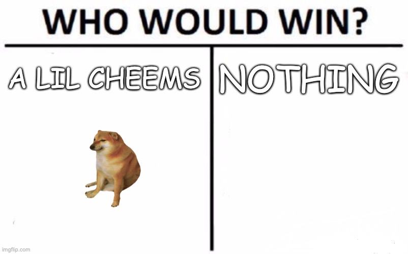 I just want points | A LIL CHEEMS; NOTHING | image tagged in memes,who would win | made w/ Imgflip meme maker