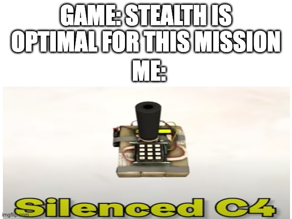 stealth |  GAME: STEALTH IS OPTIMAL FOR THIS MISSION; ME: | image tagged in stealth,mission,c4 | made w/ Imgflip meme maker