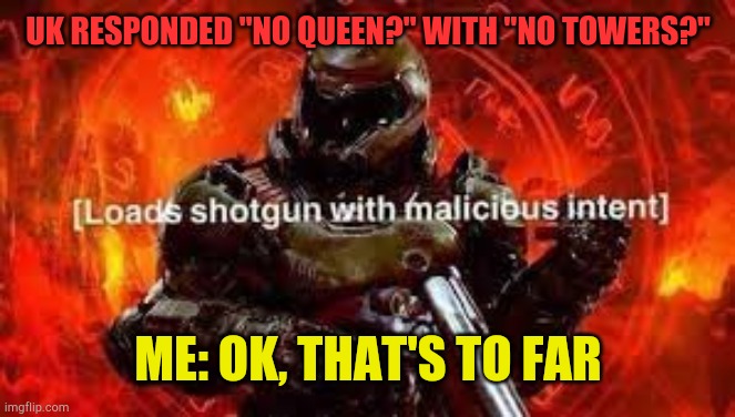 Doom guy | UK RESPONDED "NO QUEEN?" WITH "NO TOWERS?"; ME: OK, THAT'S TO FAR | image tagged in doom guy | made w/ Imgflip meme maker