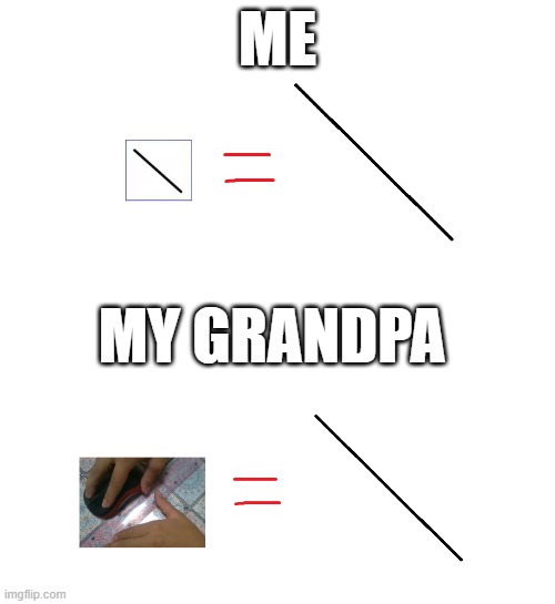 yes old poeple | ME; MY GRANDPA | image tagged in funny,relatable,memes | made w/ Imgflip meme maker