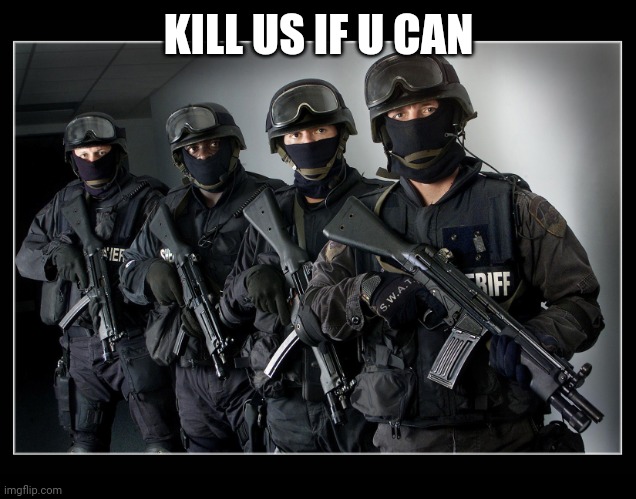 Sheriff's SWAT Team | KILL US IF U CAN | image tagged in sheriff's swat team | made w/ Imgflip meme maker