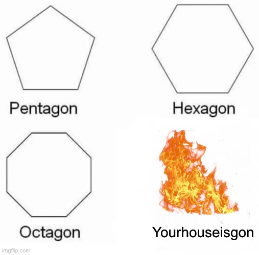 Pentagon Hexagon Octagon | Yourhouseisgon | image tagged in memes,pentagon hexagon octagon | made w/ Imgflip meme maker