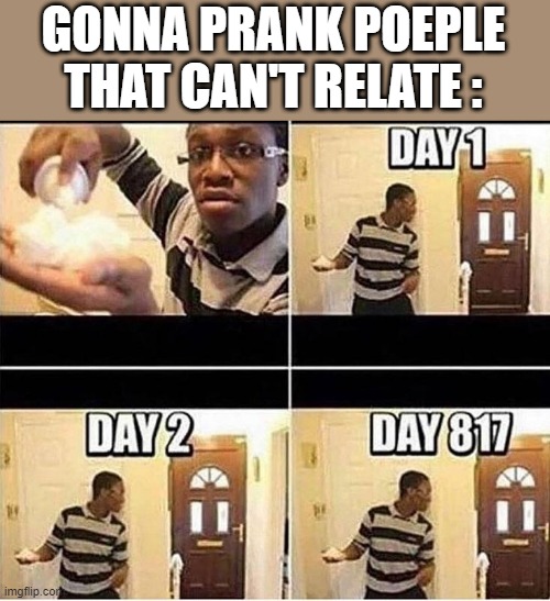 Gonna Prank Dad | GONNA PRANK POEPLE THAT CAN'T RELATE : | image tagged in gonna prank dad | made w/ Imgflip meme maker