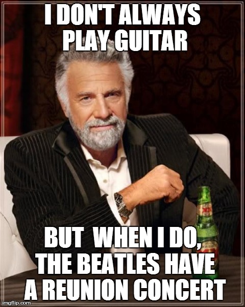 The Most Interesting Man In The World | I DON'T ALWAYS PLAY GUITAR BUT  WHEN I DO, THE BEATLES HAVE A REUNION CONCERT | image tagged in memes,the most interesting man in the world | made w/ Imgflip meme maker