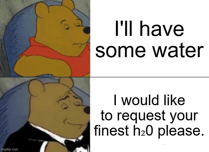 Tuxedo Winnie The Pooh Meme | I'll have some water; I would like to request your finest h₂0 please. | image tagged in memes,tuxedo winnie the pooh | made w/ Imgflip meme maker