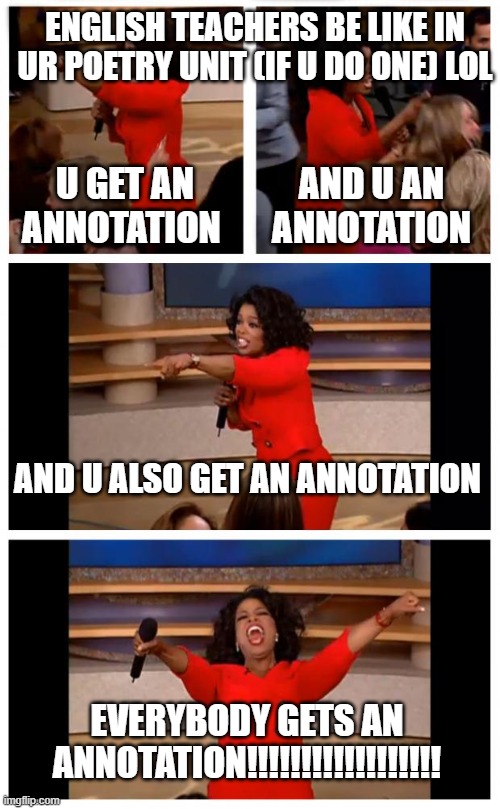true | ENGLISH TEACHERS BE LIKE IN UR POETRY UNIT (IF U DO ONE) LOL; U GET AN ANNOTATION; AND U AN ANNOTATION; AND U ALSO GET AN ANNOTATION; EVERYBODY GETS AN ANNOTATION!!!!!!!!!!!!!!!!!! | image tagged in memes,oprah you get a car everybody gets a car | made w/ Imgflip meme maker