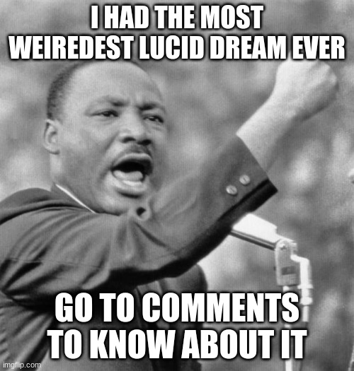 I have a dream | I HAD THE MOST WEIREDEST LUCID DREAM EVER; GO TO COMMENTS TO KNOW ABOUT IT | image tagged in i have a dream | made w/ Imgflip meme maker