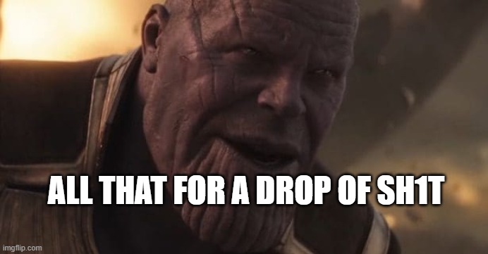 Thanos "All that for a drop of blood" | ALL THAT FOR A DROP OF SH1T | image tagged in thanos all that for a drop of blood | made w/ Imgflip meme maker