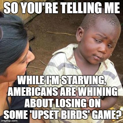 Third World Skeptical Kid | SO YOU'RE TELLING ME WHILE I'M STARVING, AMERICANS ARE WHINING ABOUT LOSING ON SOME 'UPSET BIRDS' GAME? | image tagged in memes,third world skeptical kid | made w/ Imgflip meme maker