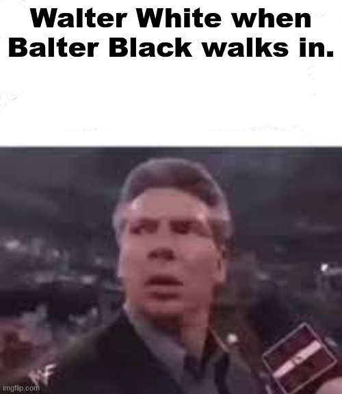 walks in | Walter White when Balter Black walks in. | image tagged in walks in | made w/ Imgflip meme maker
