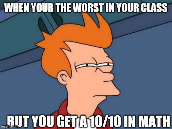 Hol up | WHEN YOUR THE WORST IN YOUR CLASS; BUT YOU GET A 10/10 IN MATH | image tagged in memes,futurama fry | made w/ Imgflip meme maker