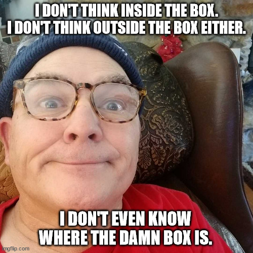 Durl Earl | I DON'T THINK INSIDE THE BOX. I DON'T THINK OUTSIDE THE BOX EITHER. I DON'T EVEN KNOW WHERE THE DAMN BOX IS. | image tagged in durl earl | made w/ Imgflip meme maker