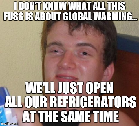 What Most Of The Population Is Thinking | I DON'T KNOW WHAT ALL THIS FUSS IS ABOUT GLOBAL WARMING... WE'LL JUST OPEN ALL OUR REFRIGERATORS AT THE SAME TIME | image tagged in memes,10 guy | made w/ Imgflip meme maker