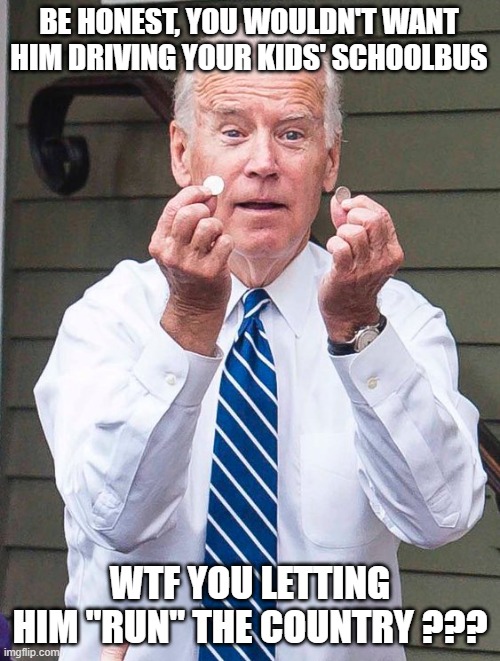 Joe Biden | BE HONEST, YOU WOULDN'T WANT HIM DRIVING YOUR KIDS' SCHOOLBUS; WTF YOU LETTING HIM "RUN" THE COUNTRY ??? | image tagged in joe biden | made w/ Imgflip meme maker