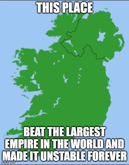 real | THIS PLACE; BEAT THE LARGEST EMPIRE IN THE WORLD AND MADE IT UNSTABLE FOREVER | image tagged in ireland,history | made w/ Imgflip meme maker
