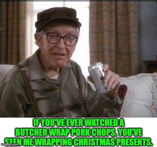 Precision technique | IF YOU'VE EVER WATCHED A BUTCHER WRAP PORK CHOPS, YOU'VE SEEN ME WRAPPING CHRISTMAS PRESENTS. | image tagged in grumpy old man | made w/ Imgflip meme maker