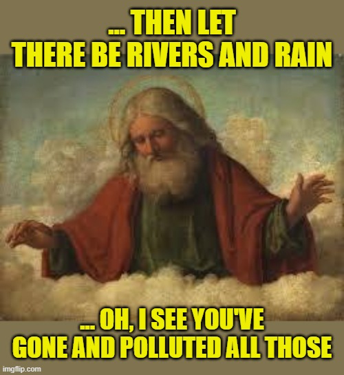 god | ... THEN LET THERE BE RIVERS AND RAIN ... OH, I SEE YOU'VE GONE AND POLLUTED ALL THOSE | image tagged in god | made w/ Imgflip meme maker