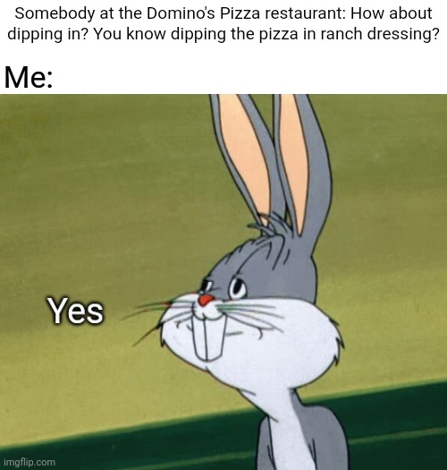 Pizza in ranch dressing | Somebody at the Domino's Pizza restaurant: How about dipping in? You know dipping the pizza in ranch dressing? Me: | image tagged in bugs bunny yes,pizza,ranch dressing,ranch,domino's,memes | made w/ Imgflip meme maker