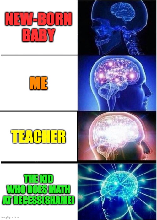im complaining, I shouldn't b | NEW-BORN BABY; ME; TEACHER; THE KID WHO DOES MATH AT RECESS(SHAME) | image tagged in memes,expanding brain | made w/ Imgflip meme maker