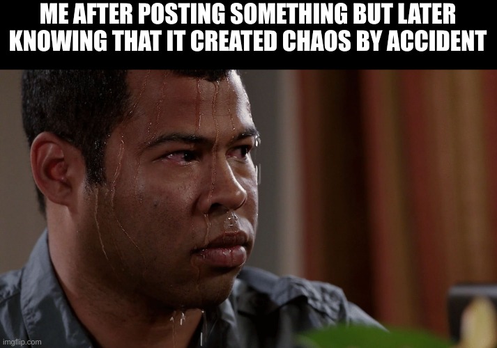 Well shit | ME AFTER POSTING SOMETHING BUT LATER KNOWING THAT IT CREATED CHAOS BY ACCIDENT | image tagged in fear | made w/ Imgflip meme maker