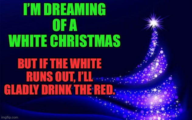 White Christmas | I’M DREAMING OF A WHITE CHRISTMAS; BUT IF THE WHITE RUNS OUT, I’LL GLADLY DRINK THE RED. | image tagged in christmas tree | made w/ Imgflip meme maker
