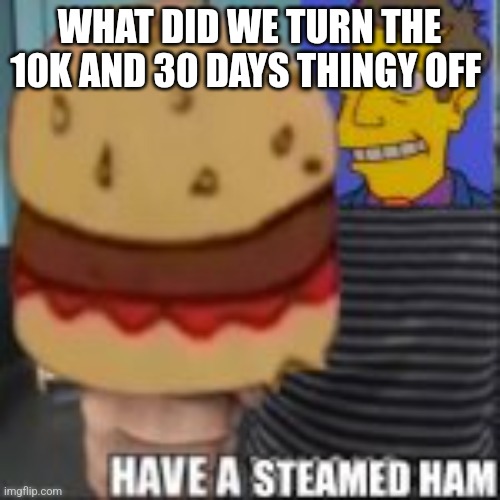 Have a steamed ham | WHAT DID WE TURN THE 10K AND 30 DAYS THINGY OFF | image tagged in have a steamed ham | made w/ Imgflip meme maker