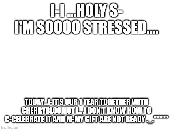 *heavy breathing* | I-I ...HOLY S- I'M SOOOO STRESSED.... TODAY...I-IT'S OUR 1 YEAR TOGETHER WITH CHERRYBLOOMUT I....I DON'T KNOW HOW TO C-CELEBRATE IT AND M-MY GIFT ARE NOT READY ._.""""" | made w/ Imgflip meme maker