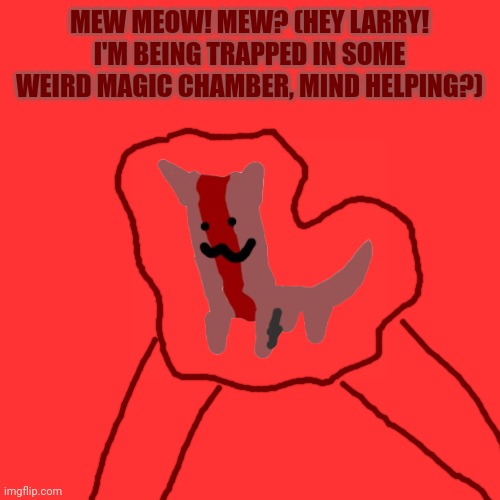 Blank Transparent Square Meme | MEW MEOW! MEW? (HEY LARRY! I'M BEING TRAPPED IN SOME WEIRD MAGIC CHAMBER, MIND HELPING?) | image tagged in memes,blank transparent square | made w/ Imgflip meme maker