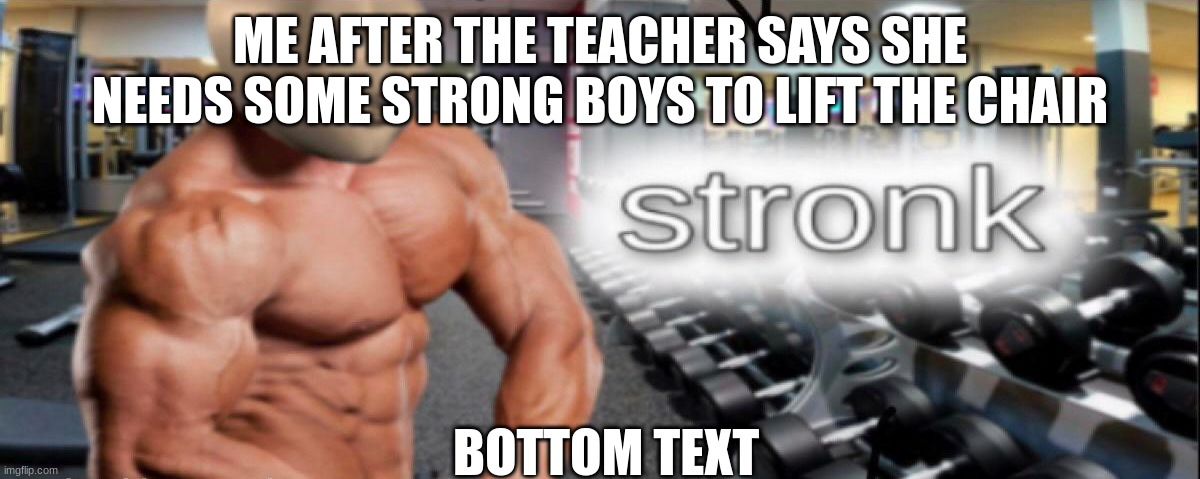 s t r o n k | BOTTOM TEXT; ME AFTER THE TEACHER SAYS SHE NEEDS SOME STRONG BOYS TO LIFT THE CHAIR | image tagged in s t r o n k | made w/ Imgflip meme maker