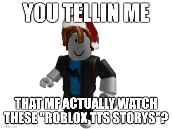 roblos | YOU TELLIN ME; THAT MF ACTUALLY WATCH THESE "ROBLOX TTS STORYS"? | image tagged in roblox meme | made w/ Imgflip meme maker