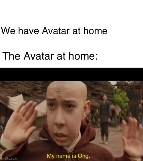 The Avatar at Home | We have Avatar at home; The Avatar at home:; My name is Ong. | image tagged in avatar the last airbender | made w/ Imgflip meme maker