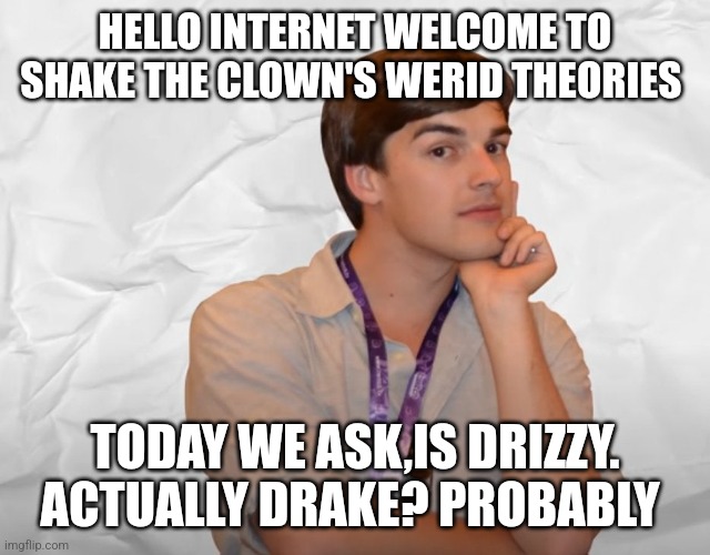 Respectable Theory | HELLO INTERNET WELCOME TO SHAKE THE CLOWN'S WERID THEORIES; TODAY WE ASK,IS DRIZZY. ACTUALLY DRAKE? PROBABLY | image tagged in respectable theory | made w/ Imgflip meme maker