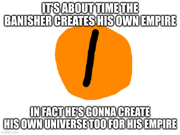 he saw that the U.M.P was a thing and wanted to join so yeah | IT'S ABOUT TIME THE BANISHER CREATES HIS OWN EMPIRE; IN FACT HE'S GONNA CREATE HIS OWN UNIVERSE TOO FOR HIS EMPIRE | image tagged in blank white template | made w/ Imgflip meme maker