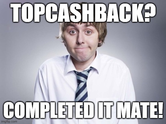 Jay Cartwright | TOPCASHBACK? COMPLETED IT MATE! | image tagged in jay cartwright | made w/ Imgflip meme maker