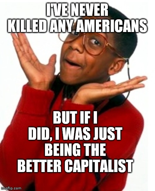 Urkel Did I do that? | I'VE NEVER KILLED ANY AMERICANS BUT IF I DID, I WAS JUST BEING THE BETTER CAPITALIST | image tagged in urkel did i do that | made w/ Imgflip meme maker