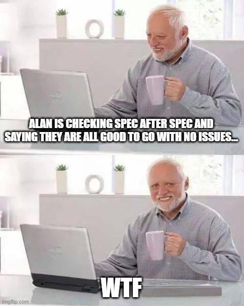 Hide the Pain Harold Meme | ALAN IS CHECKING SPEC AFTER SPEC AND SAYING THEY ARE ALL GOOD TO GO WITH NO ISSUES... WTF | image tagged in memes,hide the pain harold | made w/ Imgflip meme maker