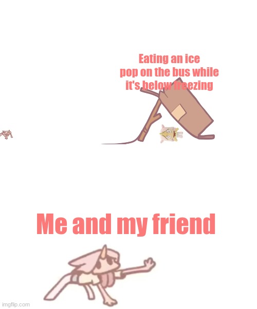 I can't I had to eat a quarter of it in one go while we were getting off the bus | Eating an ice pop on the bus while it's below freezing; Me and my friend | image tagged in i need x | made w/ Imgflip meme maker