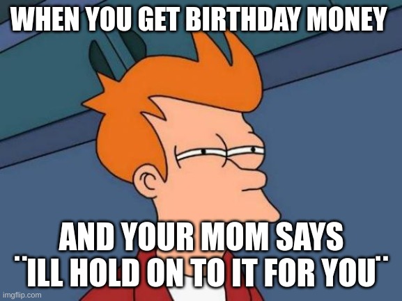 Sus | WHEN YOU GET BIRTHDAY MONEY; AND YOUR MOM SAYS ¨ILL HOLD ON TO IT FOR YOU¨ | image tagged in memes,futurama fry | made w/ Imgflip meme maker